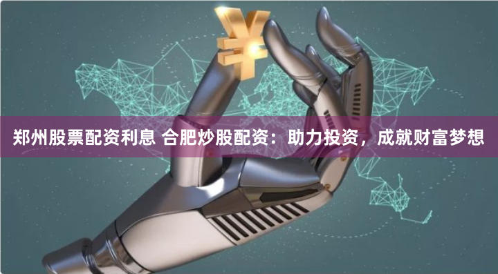 郑州股票配资利息 合肥炒股配资：助力投资，成就财富梦想