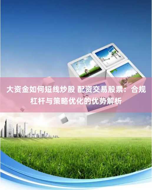 大资金如何短线炒股 配资交易股票:合规杠杆与策略优化的优势解析