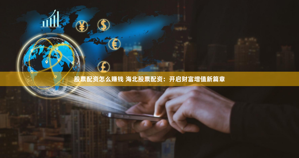 股票配资怎么赚钱 海北股票配资：开启财富增值新篇章