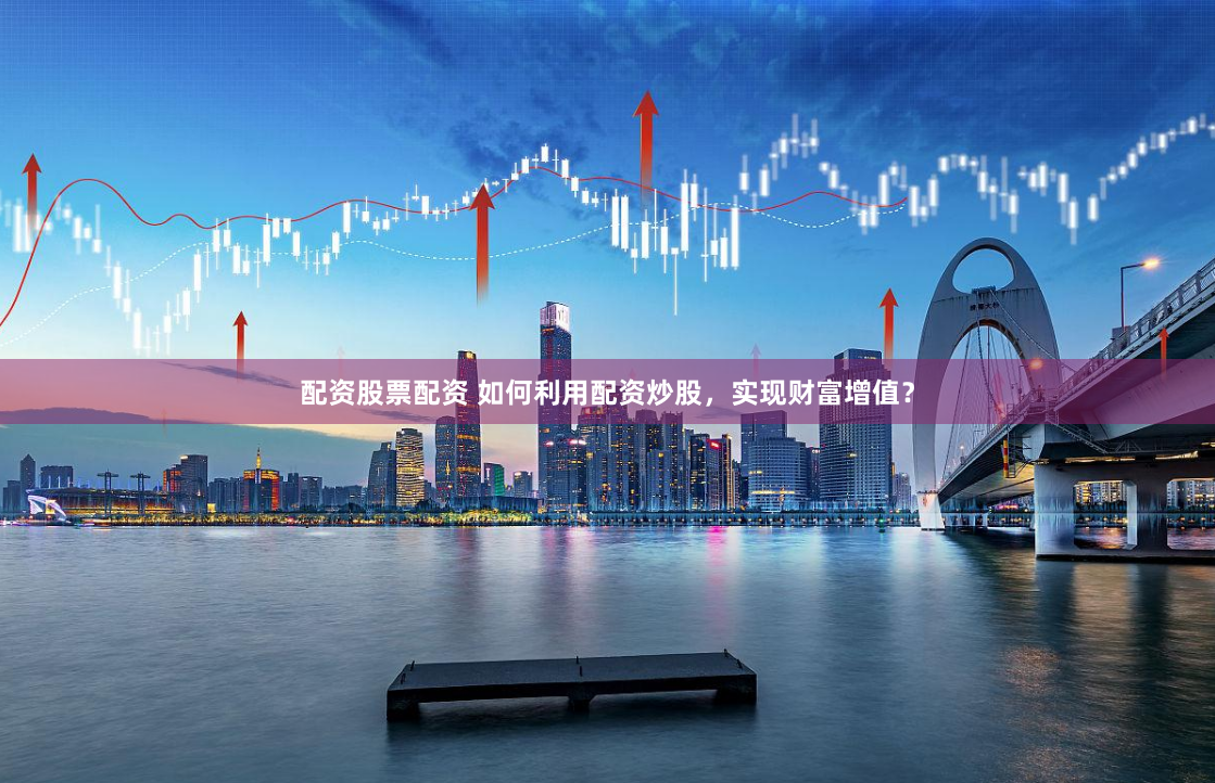 配资股票配资 如何利用配资炒股，实现财富增值？