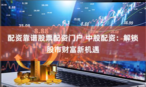 配资靠谱股票配资门户 中股配资：解锁股市财富新机遇