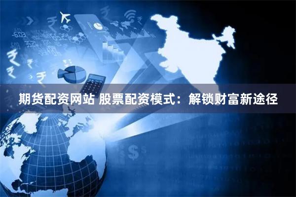 期货配资网站 股票配资模式：解锁财富新途径
