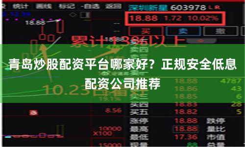 青岛炒股配资平台哪家好？正规安全低息配资公司推荐
