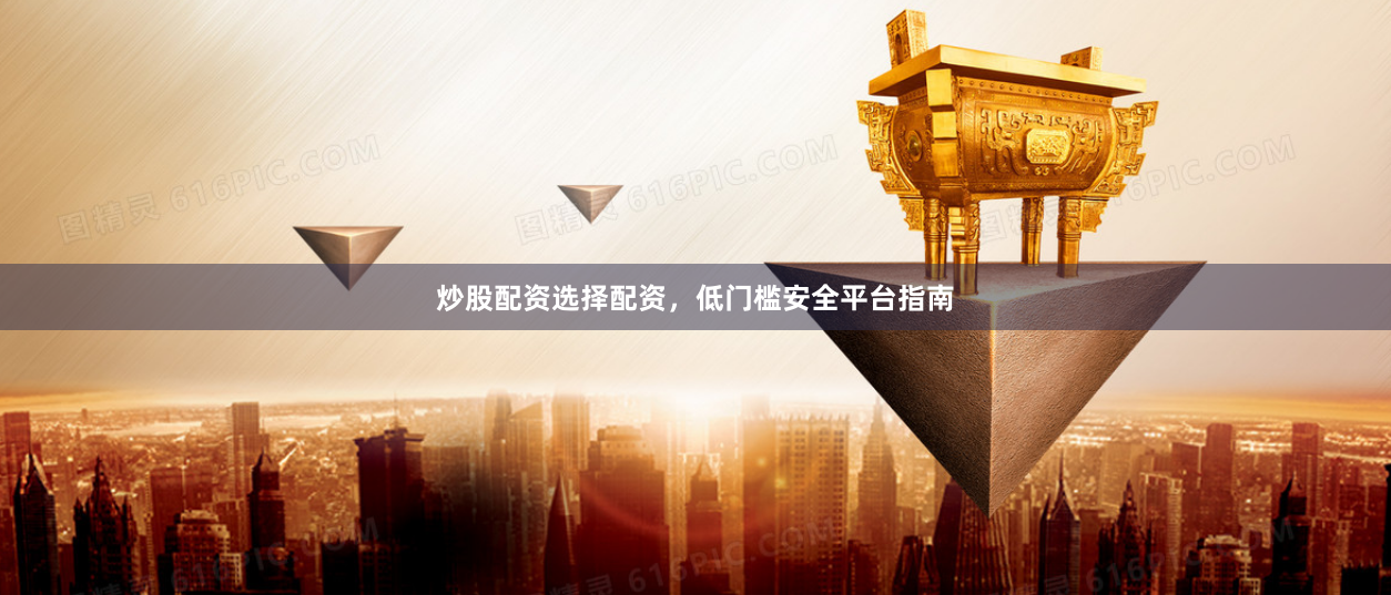炒股配资选择配资，低门槛安全平台指南