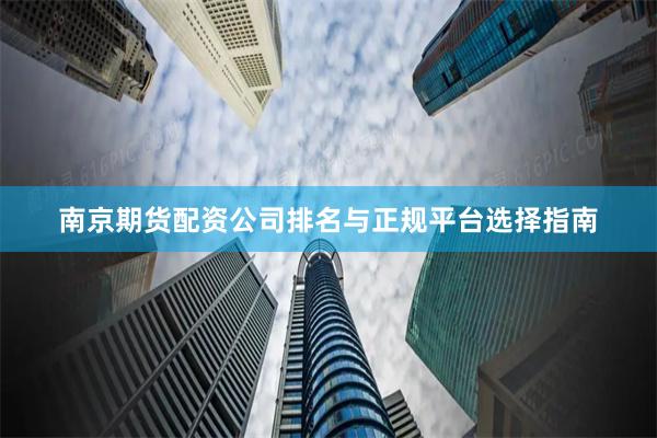 南京期货配资公司排名与正规平台选择指南