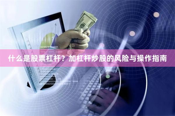 什么是股票杠杆？加杠杆炒股的风险与操作指南