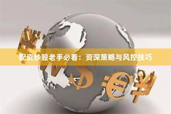 配资炒股老手必看：资深策略与风控技巧