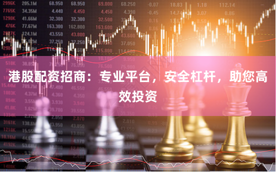 港股配资招商：专业平台，安全杠杆，助您高效投资