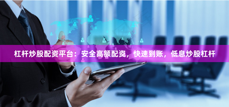 杠杆炒股配资平台：安全高额配资，快速到账，低息炒股杠杆