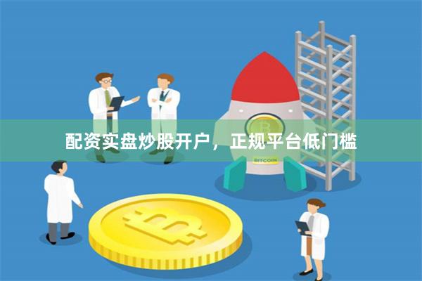 配资实盘炒股开户，正规平台低门槛