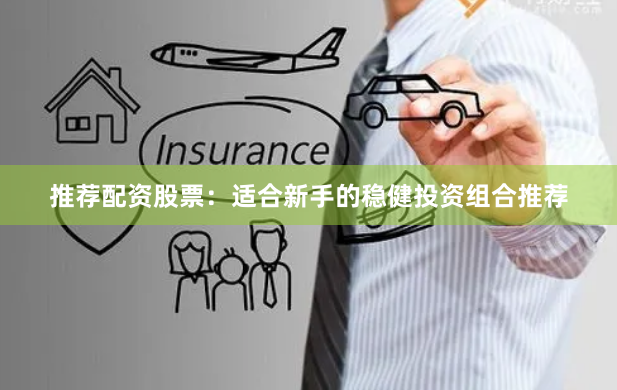 推荐配资股票:适合新手的稳健投资组合推荐