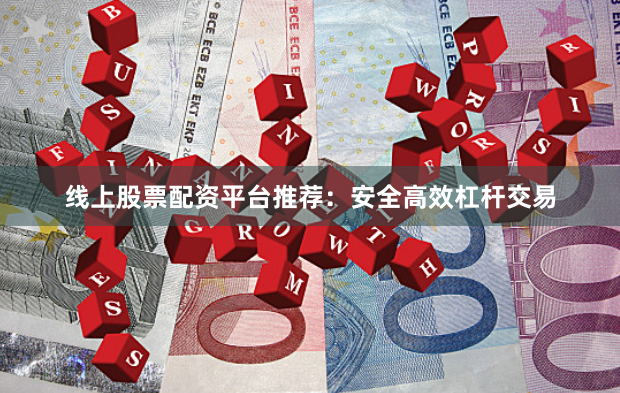 线上股票配资平台推荐:安全高效杠杆交易