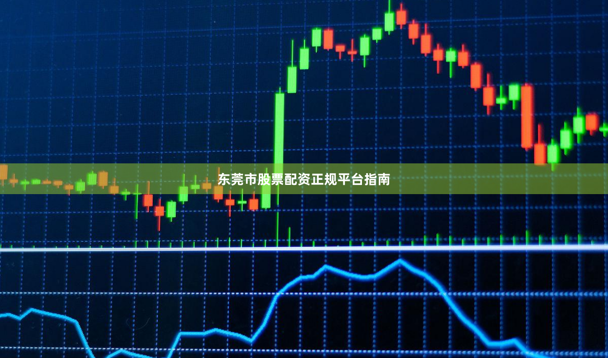 东莞市股票配资正规平台指南