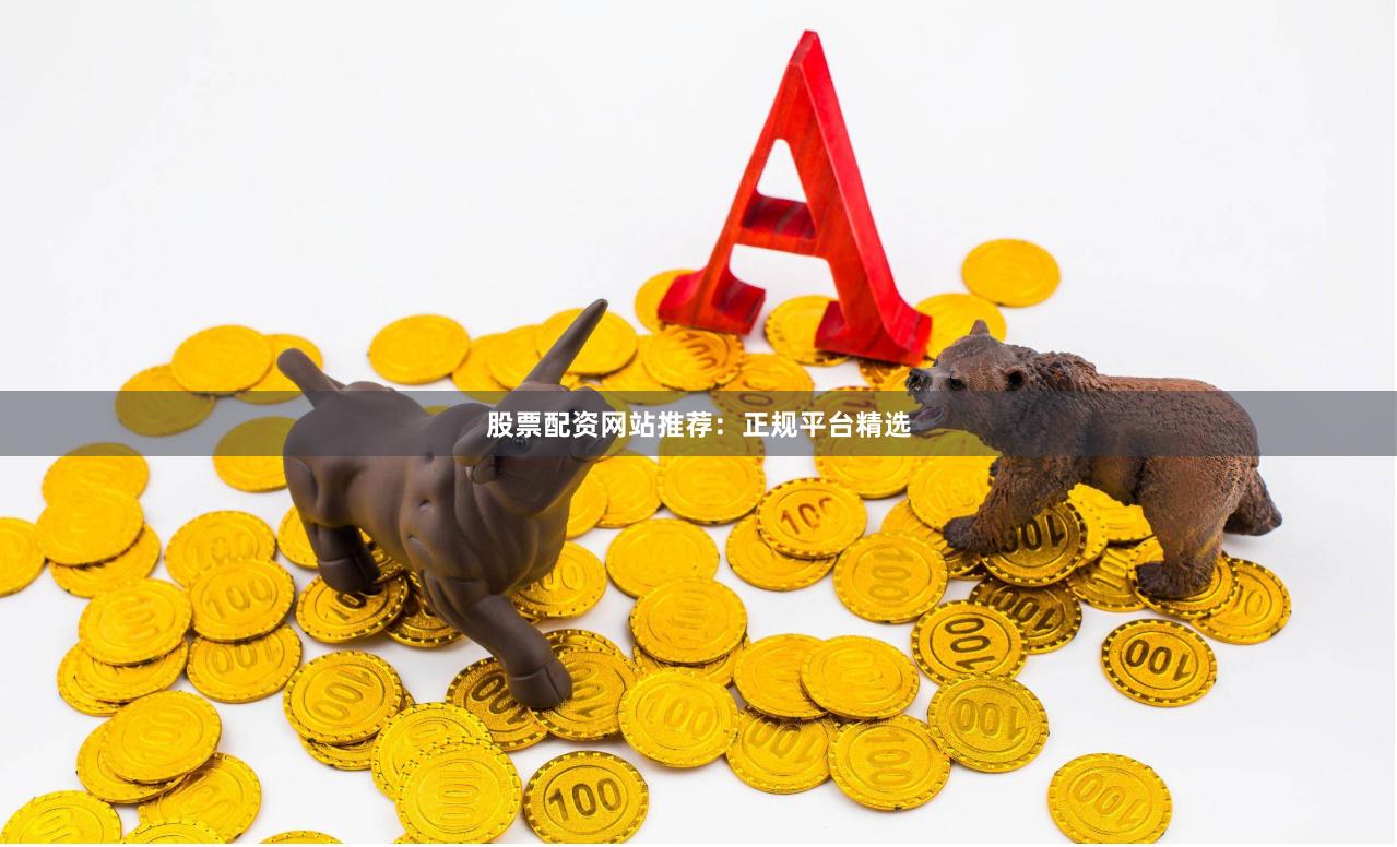 股票配资网站推荐：正规平台精选