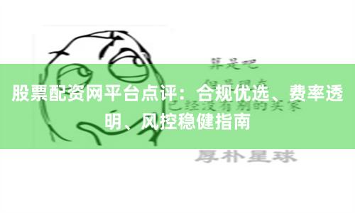股票配资网平台点评：合规优选、费率透明、风控稳健指南
