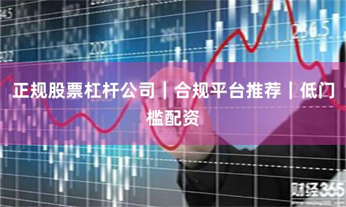 正规股票杠杆公司｜合规平台推荐｜低门槛配资
