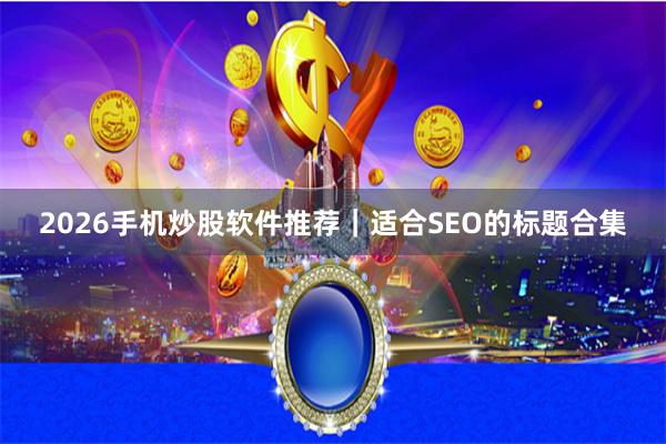 2026手机炒股软件推荐｜适合SEO的标题合集
