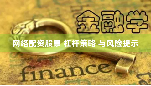 网络配资股票 杠杆策略 与风险提示