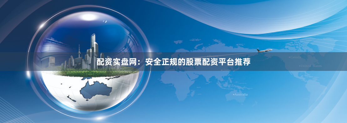 配资实盘网：安全正规的股票配资平台推荐