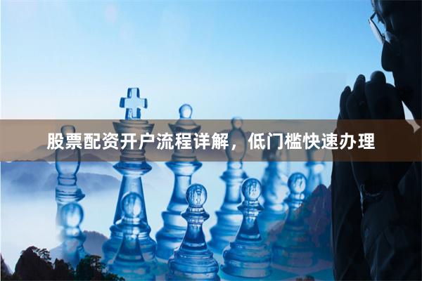 股票配资开户流程详解，低门槛快速办理