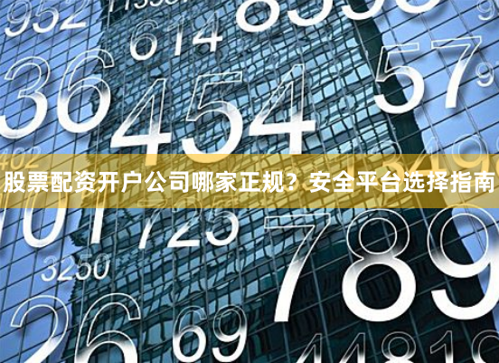 股票配资开户公司哪家正规?安全平台选择指南