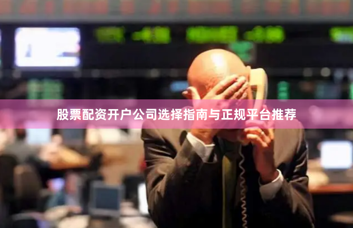 股票配资开户公司选择指南与正规平台推荐
