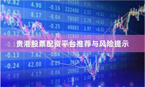 贵港股票配资平台推荐与风险提示