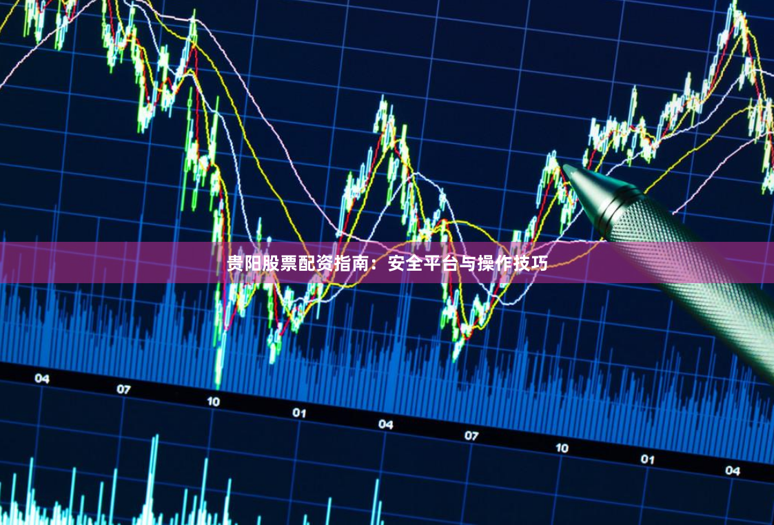 贵阳股票配资指南：安全平台与操作技巧
