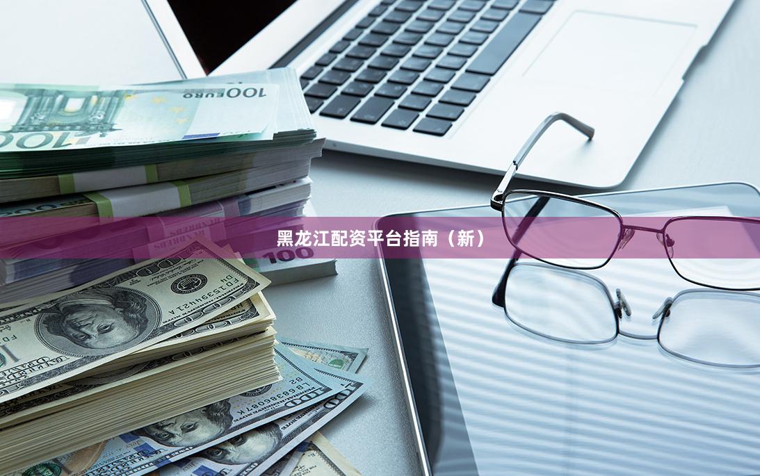 黑龙江配资平台指南（新）