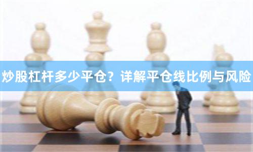 炒股杠杆多少平仓？详解平仓线比例与风险