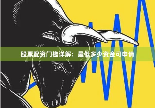 股票配资门槛详解：最低多少资金可申请