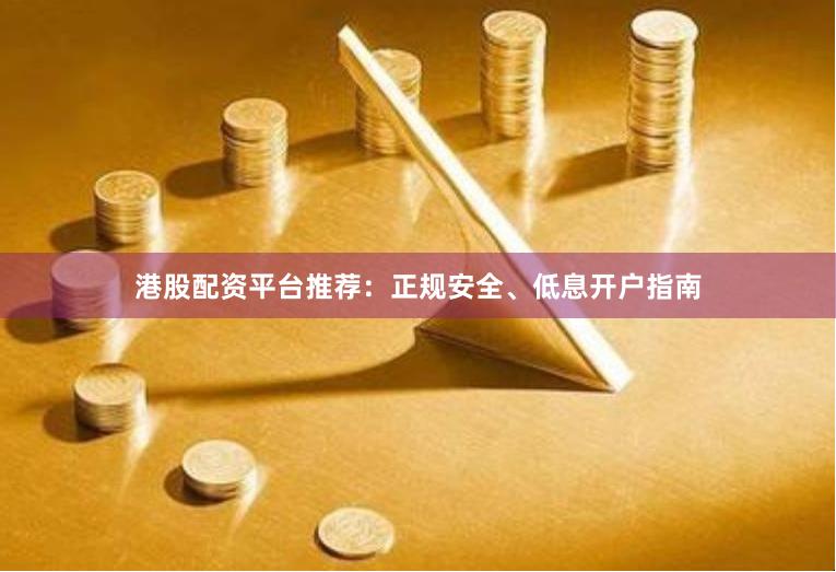 港股配资平台推荐：正规安全、低息开户指南