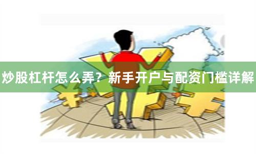 炒股杠杆怎么弄？新手开户与配资门槛详解