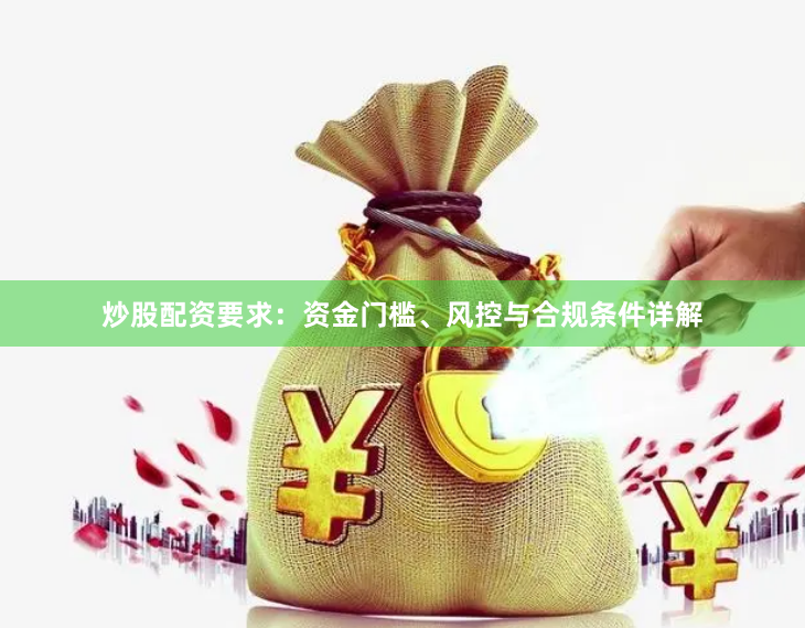 炒股配资要求：资金门槛、风控与合规条件详解