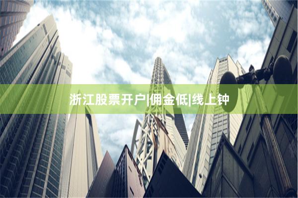 浙江股票开户|佣金低|线上钟